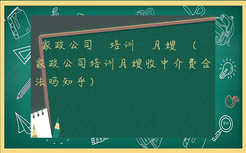家政公司 培训 月嫂 (家政公司培训月嫂收中介费合法吗知乎)